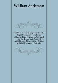The Speeches and Judgement of the Right Honourable the Lords of Council and Session in Scotland: Upon the Important Cause, His Grace George-James Duke . Against Archibald Douglas . Defender