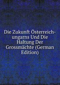 Die Zukunft Osterreich-ungarns Und Die Haltung Der Grossmachte (German Edition)