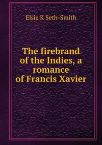 The firebrand of the Indies, a romance of Francis Xavier
