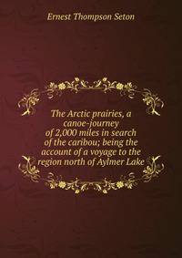 The Arctic prairies, a canoe-journey of 2,000 miles in search of the caribou; being the account of a voyage to the region north of Aylmer Lake