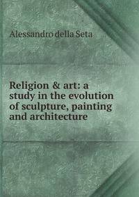 Religion &amp; art: a study in the evolution of sculpture, painting and architecture