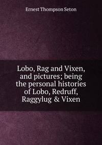 Lobo, Rag and Vixen, and pictures; being the personal histories of Lobo, Redruff, Raggylug &amp; Vixen