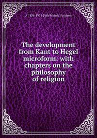 The development from Kant to Hegel microform: with chapters on the philosophy of religion