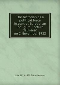 The historian as a political force in central Europe: an inaugural lecture delivered on 2 November 1922