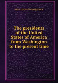 The presidents of the United States of America from Washington to the present time