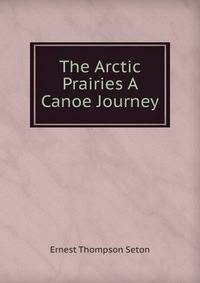 The Arctic Prairies A Canoe Journey