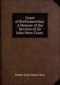 Grant of Rothiemurchus: A Memoir of the Services of Sir John Peter Grant .