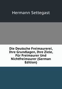 Die Deutsche Freimaurerei, Ihre Grundlagen, Ihre Ziele, Fur Freimaurer Und Nichtfreimaurer (German Edition)