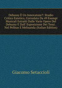 Debussy ? Un Innovatore?: Studio Critico Estetico, Corredato Da 49 Esempi Musicali Estratti Dalle Varie Opere Del Debussy E Dall' Esposizione Dei Temi . Nel Pelleas E Melisanda (Italian Edition)