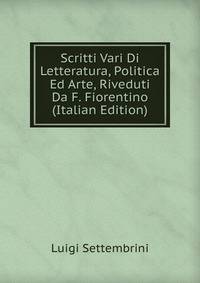 Scritti Vari Di Letteratura, Politica Ed Arte, Riveduti Da F. Fiorentino (Italian Edition)