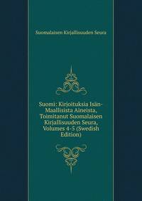 Suomi: Kirjoituksia Isan-Maallisista Aineista, Toimitanut Suomalaisen Kirjallisuuden Seura, Volumes 4-5 (Swedish Edition)