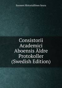 Consistorii Academici Aboensis Aldre Protokoller (Swedish Edition)