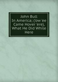 John Bull In America; ('ow 'ee Came Hover 'ere), What He Did While Here