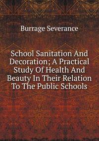 School Sanitation And Decoration; A Practical Study Of Health And Beauty In Their Relation To The Public Schools