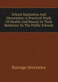 School Sanitation And Decoration; A Practical Study Of Health And Beauty In Their Relations To The Public Schools