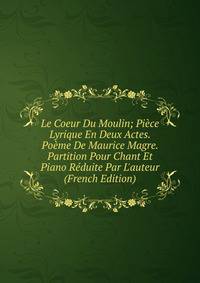 Le Coeur Du Moulin; Pi?ce Lyrique En Deux Actes. Po?me De Maurice Magre. Partition Pour Chant Et Piano R?duite Par L'auteur (French Edition)