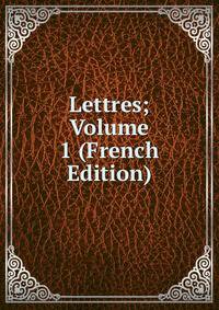 Lettres; Volume 1 (French Edition)