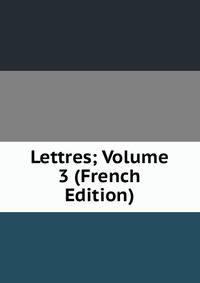 Lettres; Volume 3 (French Edition)