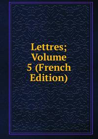 Lettres; Volume 5 (French Edition)