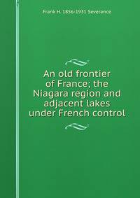 An old frontier of France; the Niagara region and adjacent lakes under French control