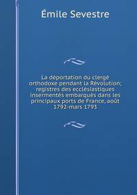 La deportation du clerge orthodoxe pendant la Revolution; registres des ecclesiastiques insermentes embarques dans les principaux ports de France, aout 1792-mars 1793