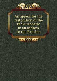 An appeal for the restoration of the Bible sabbath: in an address to the Baptists
