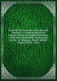 Seventh Day Baptists in Europe and America: A Series of Historical Papers Written in Commemoration of the One Hundredth Anniversary of the . at Ashaway, Rhode Island, August 20-25, 1902,