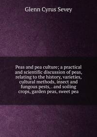 Peas and pea culture; a practical and scientific discussion of peas, relating to the history, varieties, cultural methods, insect and fungous pests, . and soiling crops, garden peas, sweet pea