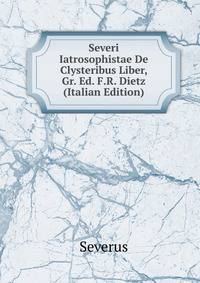 Severi Iatrosophistae De Clysteribus Liber, Gr. Ed. F.R. Dietz (Italian Edition)