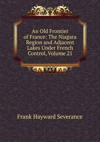 An Old Frontier of France: The Niagara Region and Adjacent Lakes Under French Control, Volume 21