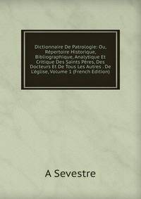 Dictionnaire De Patrologie: Ou, R?pertoire Historique, Bibliographique, Analytique Et Critique Des Saints P?res, Des Docteurs Et De Tous Les Autres . De L'?glise, Volume 1 (French Edition)