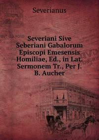 Severiani Sive Seberiani Gabalorum Episcopi Emesensis Homiliae, Ed., in Lat. Sermonem Tr., Per J.B. Aucher