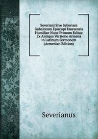 Severiani Sive Seberiani Gabalorum Episcopi Emesensis Homiliae Nunc Primum Editae Ex Antiqua Versione Armena in Latinum Sermonem (Armenian Edition)