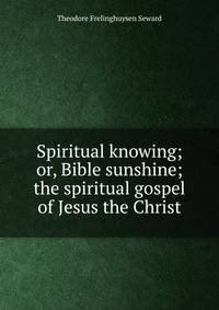Spiritual knowing; or, Bible sunshine; the spiritual gospel of Jesus the Christ