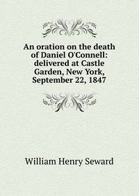 An oration on the death of Daniel O'Connell: delivered at Castle Garden, New York, September 22, 1847