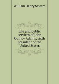 Life and public services of John Quincy Adams, sixth president of the United States