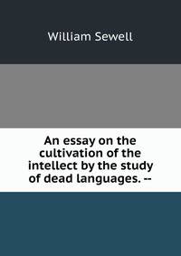 An essay on the cultivation of the intellect by the study of dead languages. --