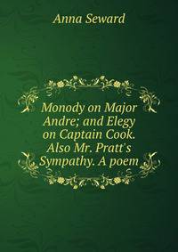 Monody on Major Andre; and Elegy on Captain Cook. Also Mr. Pratt's Sympathy. A poem