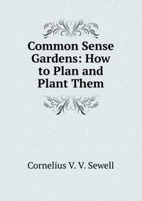 Common Sense Gardens: How to Plan and Plant Them