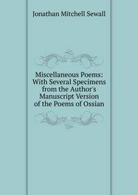 Miscellaneous Poems: With Several Specimens from the Author's Manuscript Version of the Poems of Ossian