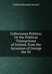 Collectanea Politica; Or the Political Transactions of Ireland, from the Accession of George the III