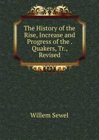 The History of the Rise, Increase and Progress of the . Quakers, Tr., Revised