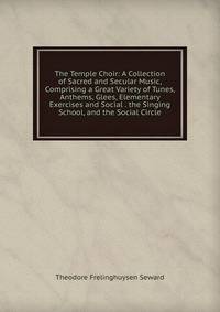 The Temple Choir: A Collection of Sacred and Secular Music, Comprising a Great Variety of Tunes, Anthems, Glees, Elementary Exercises and Social . the Singing School, and the Social Circle