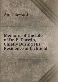Memoirs of the Life of Dr. E. Darwin, Chiefly During His Residence at Lichfield