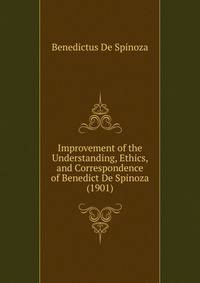 Improvement of the Understanding, Ethics, and Correspondence of Benedict De Spinoza (1901)