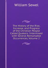 The History of the Rise, Increase, and Progress of the Christian People Called Quakers: Intermixed with Several Remarkable Occurrences, Volume 2