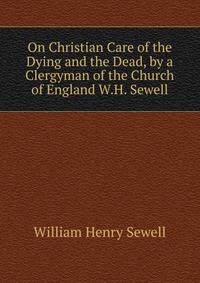 On Christian Care of the Dying and the Dead, by a Clergyman of the Church of England W.H. Sewell.