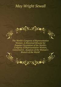 The World's Congress of Representative Women: A Historical R?sum? for Popular Circulation of the World's Congress of Representative Women, Convened in . Auspices of the Woman's Branch of the World'