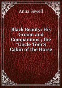 Black Beauty: His Groom and Companions ; the "Uncle Tom'S Cabin of the Horse