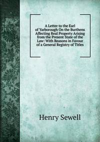 A Letter to the Earl of Yarborough On the Burthens Affecting Real Property Arising from the Present State of the Law: With Reasons in Favour of a General Registry of Titles
